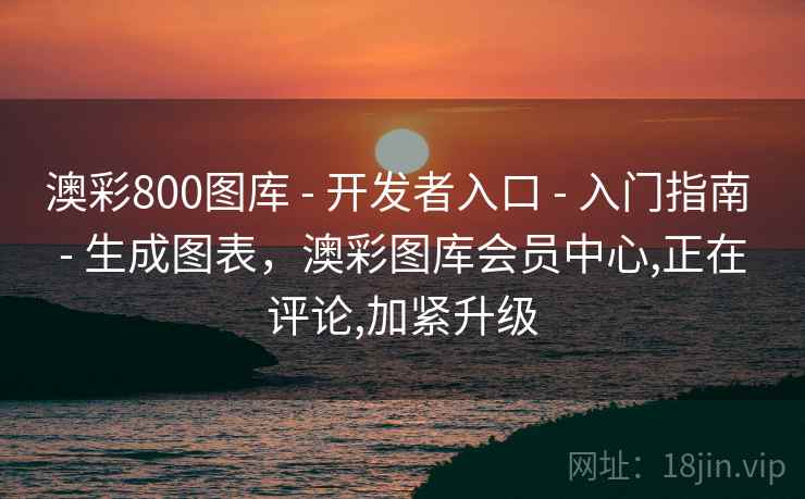 澳彩800图库 - 开发者入口 - 入门指南 - 生成图表，澳彩图库会员中心,正在评论,加紧升级