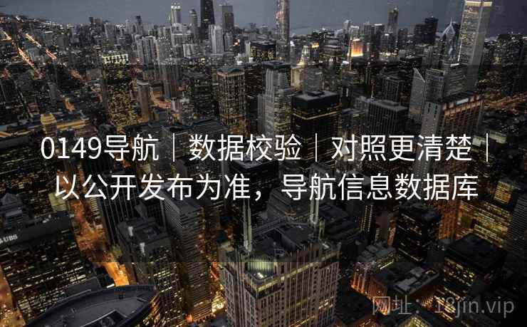 0149导航|数据校验|对照更清楚|以公开发布为准,导航信息数据库 0149导航|数据校验|对照更清楚|以公开发布为准,导航信息数据库