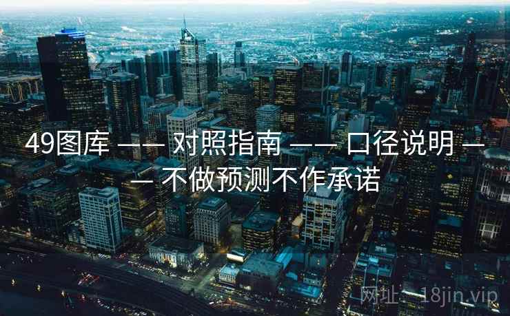 49图库 —— 对照指南 —— 口径说明 —— 不做预测不作承诺 49图库 —— 对照指南 —— 口径说明 —— 不做预测不作承诺