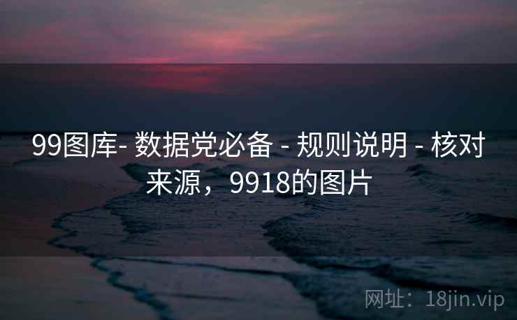 99图库- 数据党必备 - 规则说明 - 核对来源,9918的图片 99图库- 数据党必备 - 规则说明 - 核对来源,9918的图片