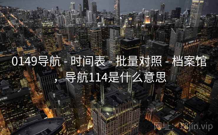 0149导航 - 时间表 - 批量对照 - 档案馆,导航114是什么意思 0149导航 - 时间表 - 批量对照 - 档案馆,导航114是什么意思