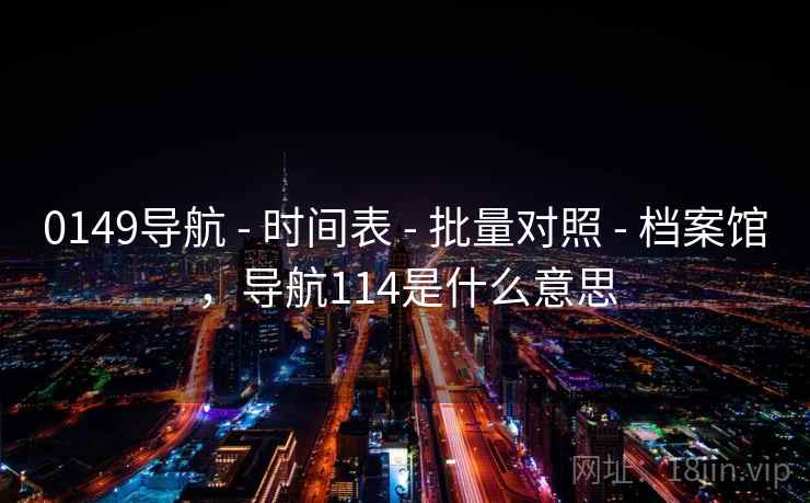 0149导航 - 时间表 - 批量对照 - 档案馆,导航114是什么意思 0149导航 - 时间表 - 批量对照 - 档案馆,导航114是什么意思
