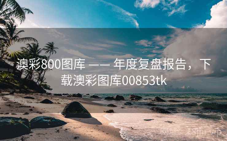 澳彩800图库 —— 年度复盘报告,下载澳彩图库00853tk 澳彩800图库 —— 年度复盘报告,下载澳彩图库00853tk