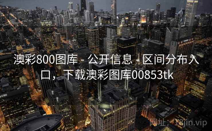澳彩800图库 - 公开信息 - 区间分布入口，下载澳彩图库00853tk