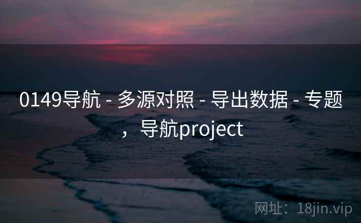 0149导航 - 多源对照 - 导出数据 - 专题，导航project