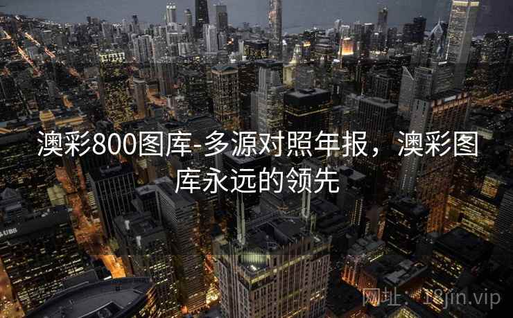 澳彩800图库-多源对照年报，澳彩图库永远的领先