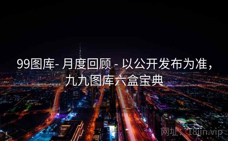 99图库- 月度回顾 - 以公开发布为准,九九图库六盒宝典 99图库- 月度回顾 - 以公开发布为准,九九图库六盒宝典