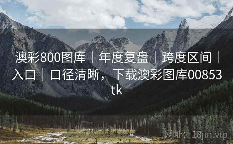 澳彩800图库｜年度复盘｜跨度区间｜入口｜口径清晰，下载澳彩图库00853tk
