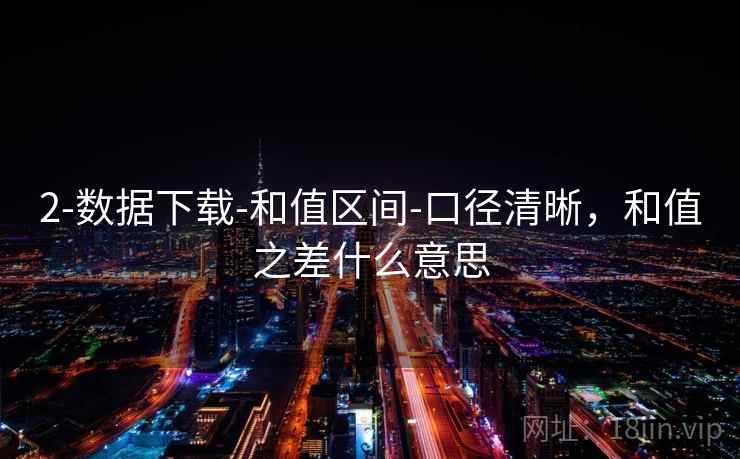 2-数据下载-和值区间-口径清晰,和值之差什么意思 2-数据下载-和值区间-口径清晰,和值之差什么意思