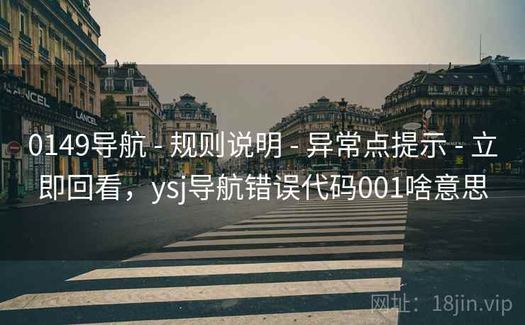 0149导航 - 规则说明 - 异常点提示 - 立即回看,ysj导航错误代码001啥意思 0149导航 - 规则说明 - 异常点提示 - 立即回看,ysj导航错误代码001啥意思